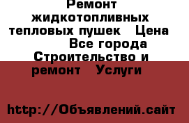 Ремонт жидкотопливных тепловых пушек › Цена ­ 500 - Все города Строительство и ремонт » Услуги   